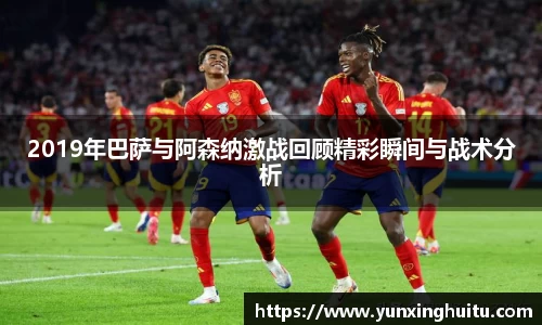 2019年巴萨与阿森纳激战回顾精彩瞬间与战术分析
