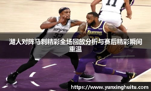 湖人对阵马刺精彩全场回放分析与赛后精彩瞬间重温