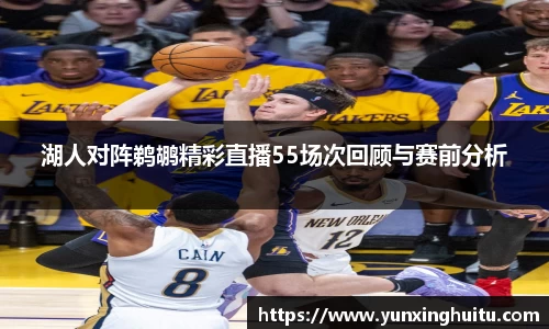 湖人对阵鹈鹕精彩直播55场次回顾与赛前分析