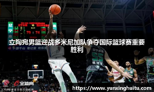 立陶宛男篮迎战多米尼加队争夺国际篮球赛重要胜利