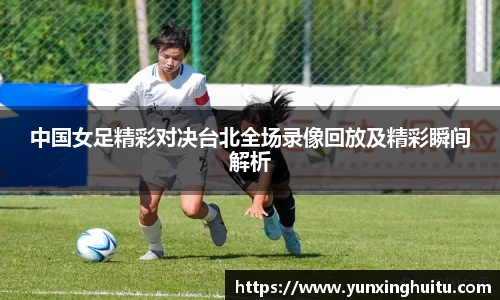 中国女足精彩对决台北全场录像回放及精彩瞬间解析